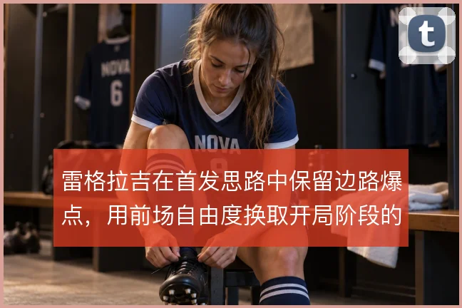雷格拉吉在首发思路中保留边路爆点,用前场自由度换取开局阶段的冲击力