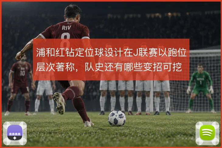 浦和红钻定位球设计在J联赛以跑位层次著称,队史还有哪些变招可挖