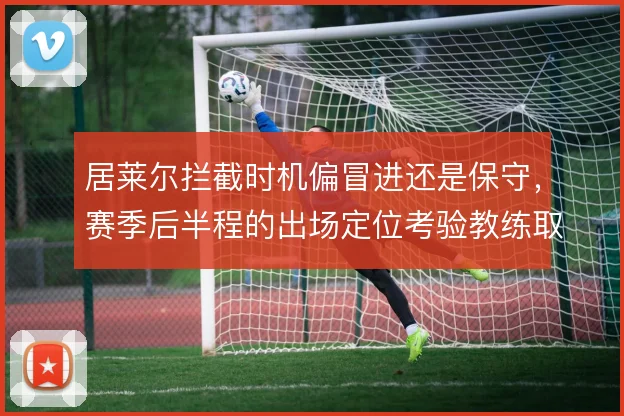 居莱尔拦截时机偏冒进还是保守，赛季后半程的出场定位考验教练取舍