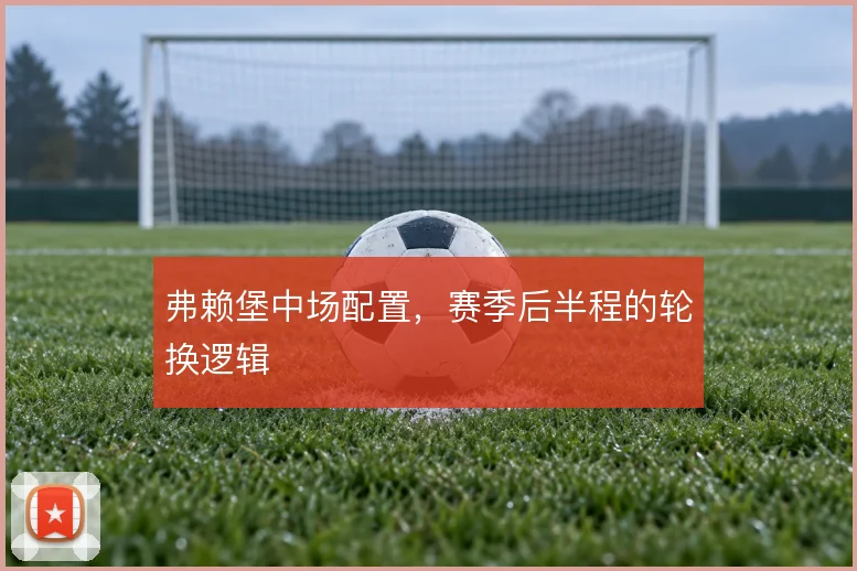 弗赖堡中场配置，赛季后半程的轮换逻辑
