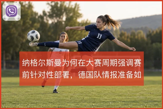 纳格尔斯曼为何在大赛周期强调赛前针对性部署，德国队情报准备如何落地