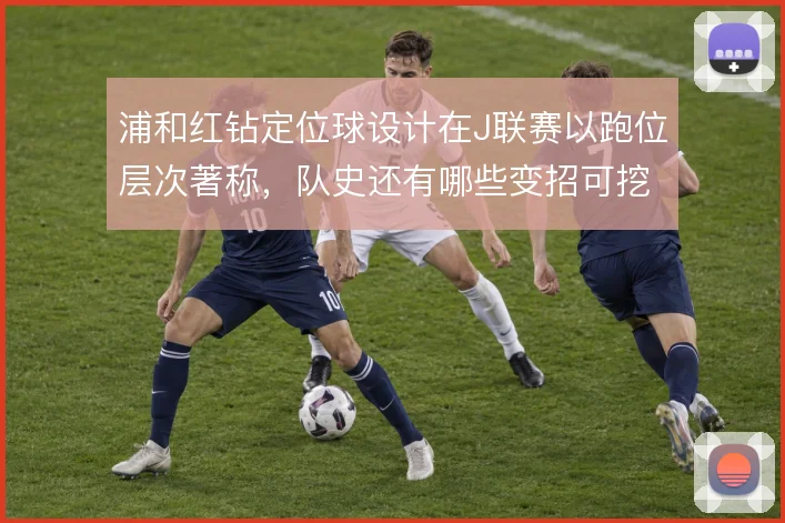 浦和红钻定位球设计在J联赛以跑位层次著称,队史还有哪些变招可挖