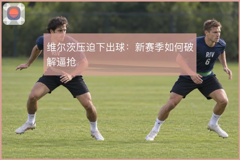 维尔茨压迫下出球：新赛季如何破解逼抢