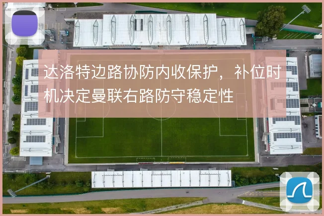 达洛特边路协防内收保护,补位时机决定曼联右路防守稳定性