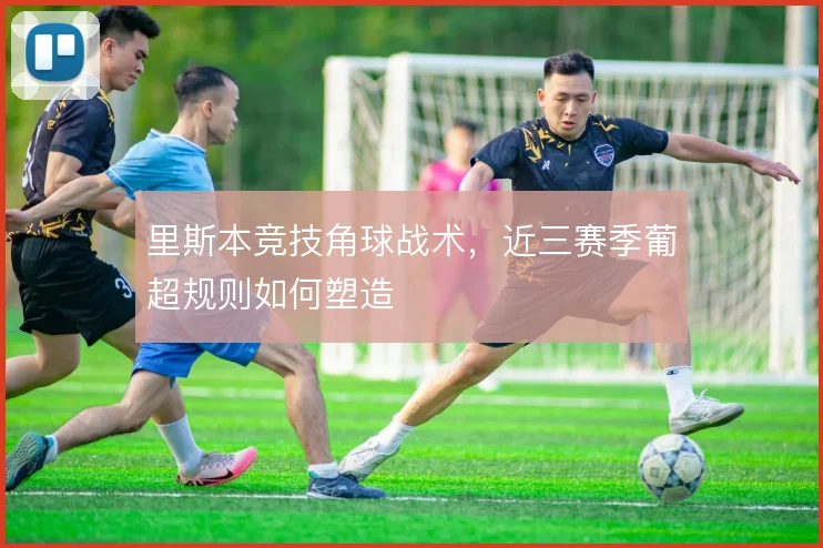 里斯本竞技角球战术,近三赛季葡超规则如何塑造