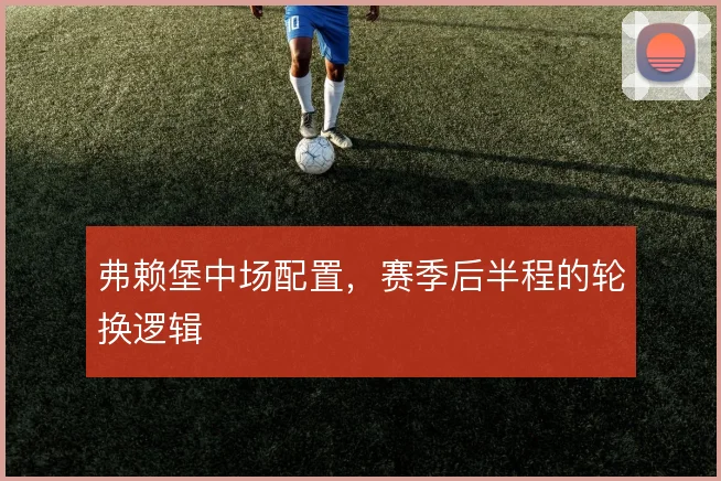 弗赖堡中场配置,赛季后半程的轮换逻辑