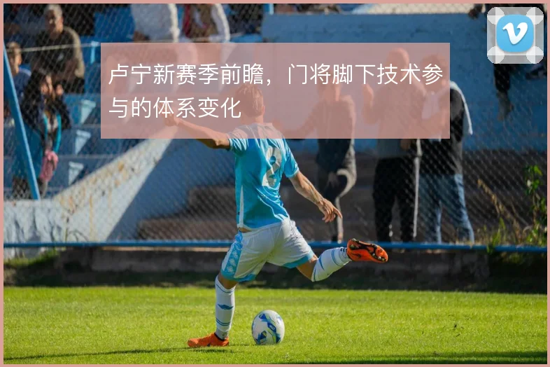 卢宁新赛季前瞻,门将脚下技术参与的体系变化