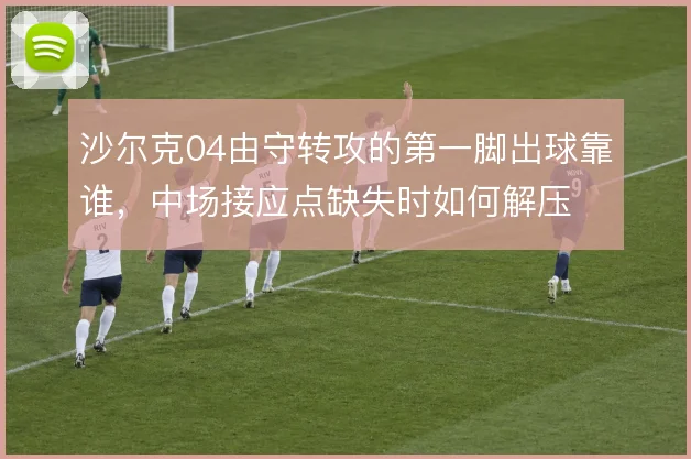沙尔克04由守转攻的第一脚出球靠谁,中场接应点缺失时如何解压