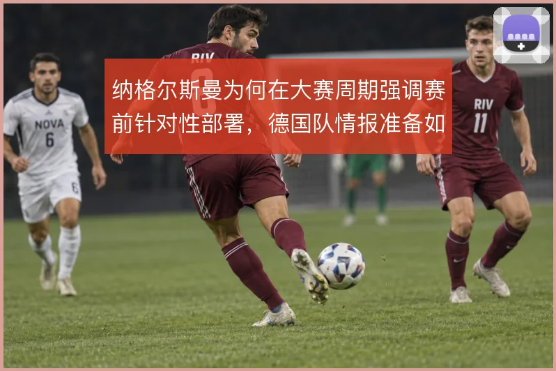 纳格尔斯曼为何在大赛周期强调赛前针对性部署,德国队情报准备如何落地