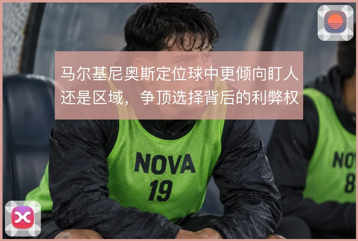 马尔基尼奥斯定位球中更倾向盯人还是区域,争顶选择背后的利弊权衡