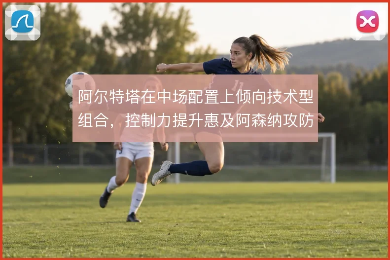 阿尔特塔在中场配置上倾向技术型组合，控制力提升惠及阿森纳攻防两端