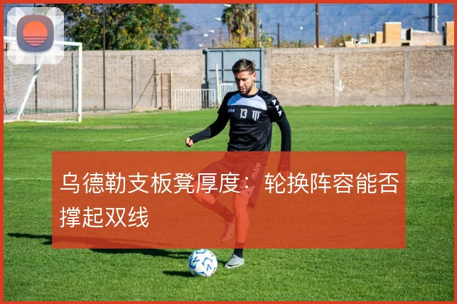 乌德勒支板凳厚度:轮换阵容能否撑起双线