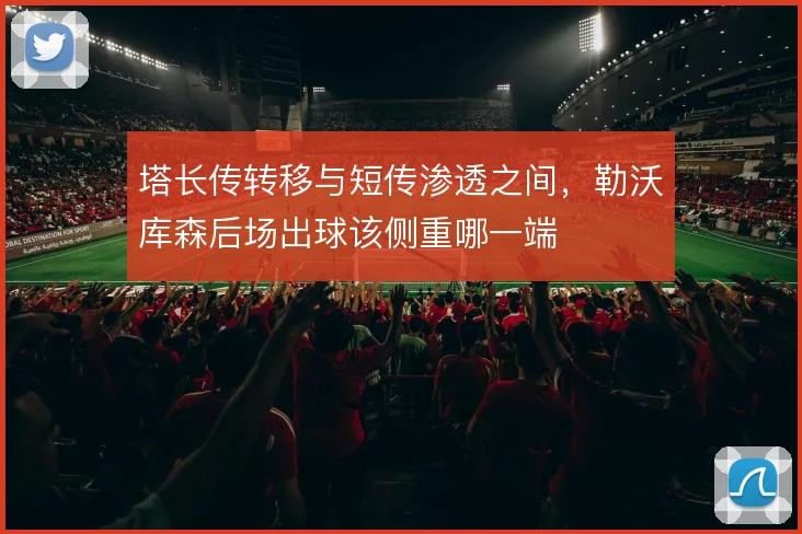 塔长传转移与短传渗透之间，勒沃库森后场出球该侧重哪一端