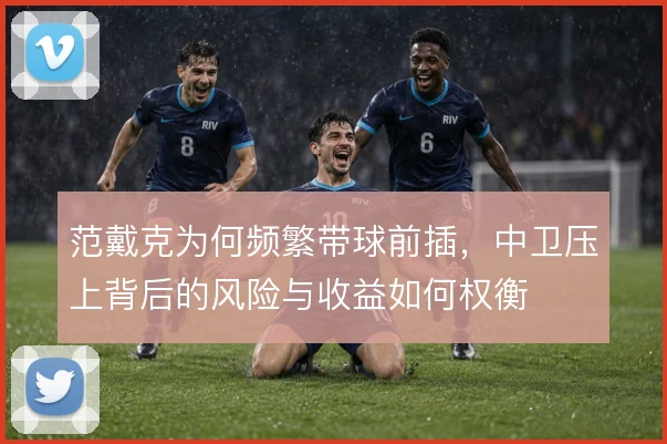 范戴克为何频繁带球前插,中卫压上背后的风险与收益如何权衡