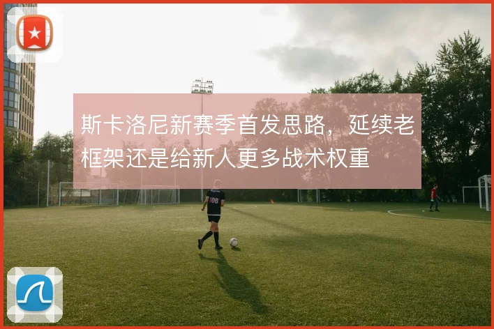 斯卡洛尼新赛季首发思路,延续老框架还是给新人更多战术权重