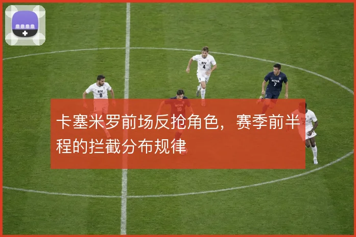 卡塞米罗前场反抢角色，赛季前半程的拦截分布规律