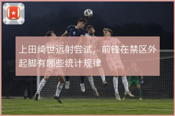 上田绮世远射尝试,前锋在禁区外起脚有哪些统计规律