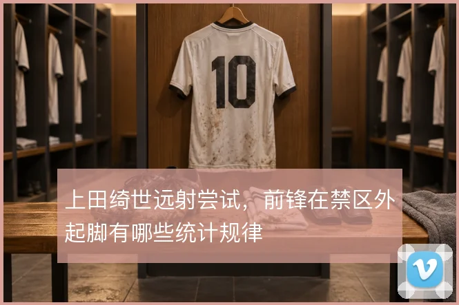 上田绮世远射尝试，前锋在禁区外起脚有哪些统计规律