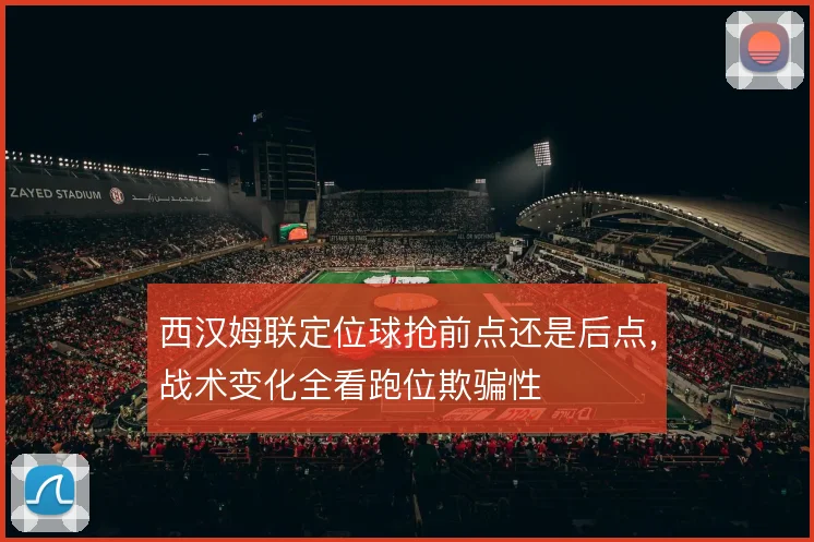 西汉姆联定位球抢前点还是后点,战术变化全看跑位欺骗性