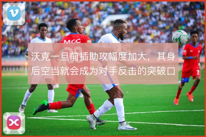 沃克一旦前插助攻幅度加大,其身后空当就会成为对手反击的突破口