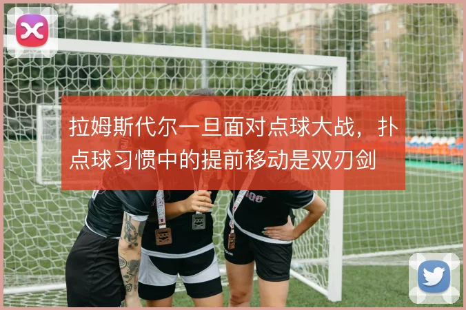 拉姆斯代尔一旦面对点球大战,扑点球习惯中的提前移动是双刃剑