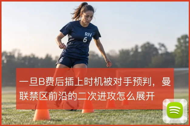 一旦B费后插上时机被对手预判,曼联禁区前沿的二次进攻怎么展开