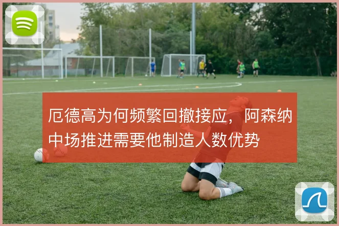 厄德高为何频繁回撤接应，阿森纳中场推进需要他制造人数优势