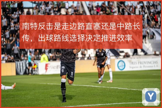 南特反击是走边路直塞还是中路长传,出球路线选择决定推进效率