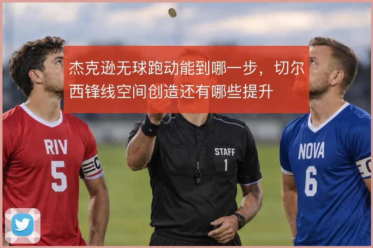 杰克逊无球跑动能到哪一步,切尔西锋线空间创造还有哪些提升