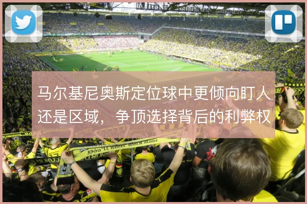 马尔基尼奥斯定位球中更倾向盯人还是区域,争顶选择背后的利弊权衡