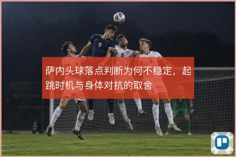 萨内头球落点判断为何不稳定，起跳时机与身体对抗的取舍