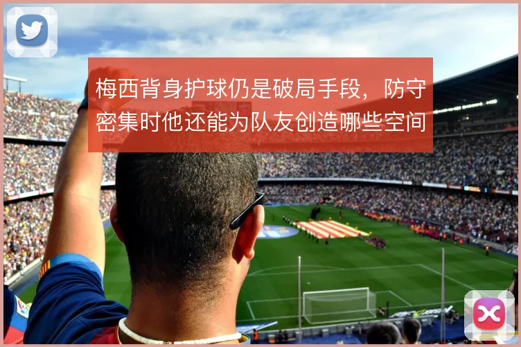 梅西背身护球仍是破局手段,防守密集时他还能为队友创造哪些空间