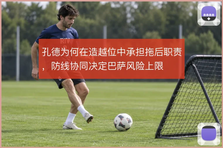 孔德为何在造越位中承担拖后职责,防线协同决定巴萨风险上限