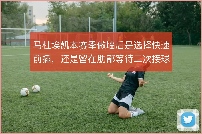 马杜埃凯本赛季做墙后是选择快速前插，还是留在肋部等待二次接球