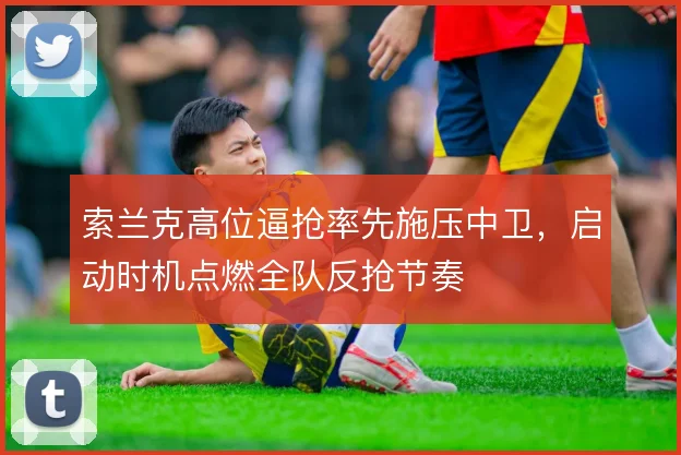 索兰克高位逼抢率先施压中卫,启动时机点燃全队反抢节奏