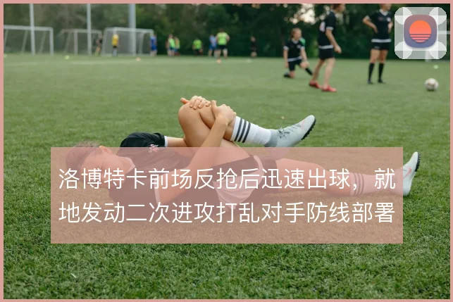 洛博特卡前场反抢后迅速出球，就地发动二次进攻打乱对手防线部署