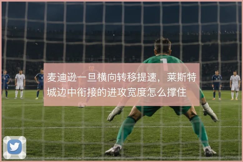 麦迪逊一旦横向转移提速，莱斯特城边中衔接的进攻宽度怎么撑住
