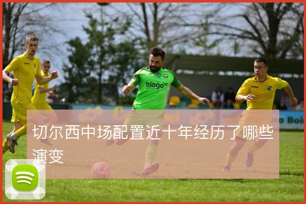 切尔西中场配置近十年经历了哪些演变