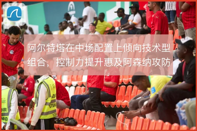 阿尔特塔在中场配置上倾向技术型组合,控制力提升惠及阿森纳攻防两端