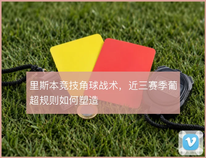 里斯本竞技角球战术,近三赛季葡超规则如何塑造