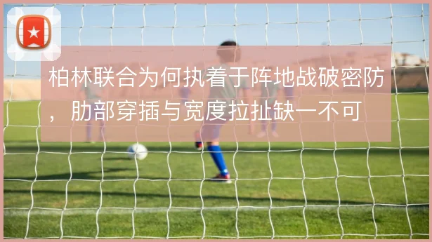 柏林联合为何执着于阵地战破密防，肋部穿插与宽度拉扯缺一不可