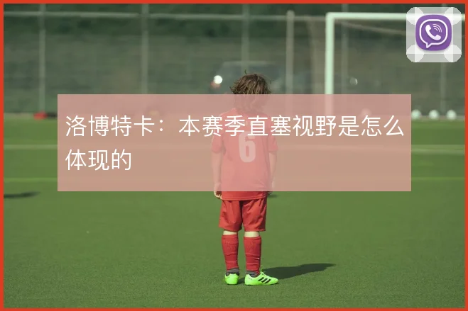 洛博特卡:本赛季直塞视野是怎么体现的