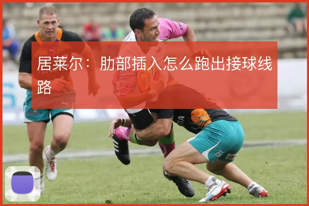 居莱尔：肋部插入怎么跑出接球线路