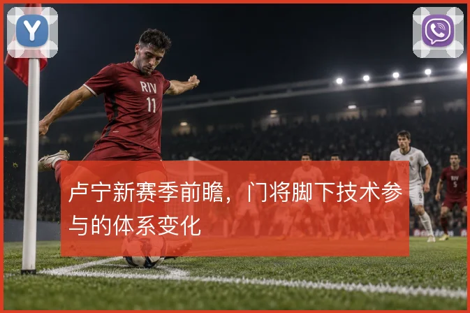 卢宁新赛季前瞻,门将脚下技术参与的体系变化