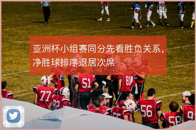 亚洲杯小组赛同分先看胜负关系，净胜球排序退居次席