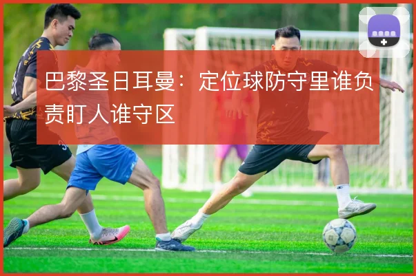 巴黎圣日耳曼：定位球防守里谁负责盯人谁守区