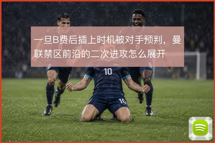 一旦B费后插上时机被对手预判,曼联禁区前沿的二次进攻怎么展开