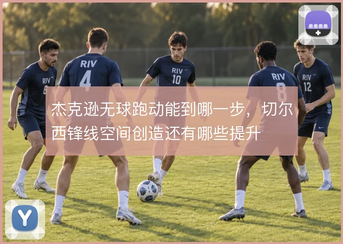 杰克逊无球跑动能到哪一步,切尔西锋线空间创造还有哪些提升