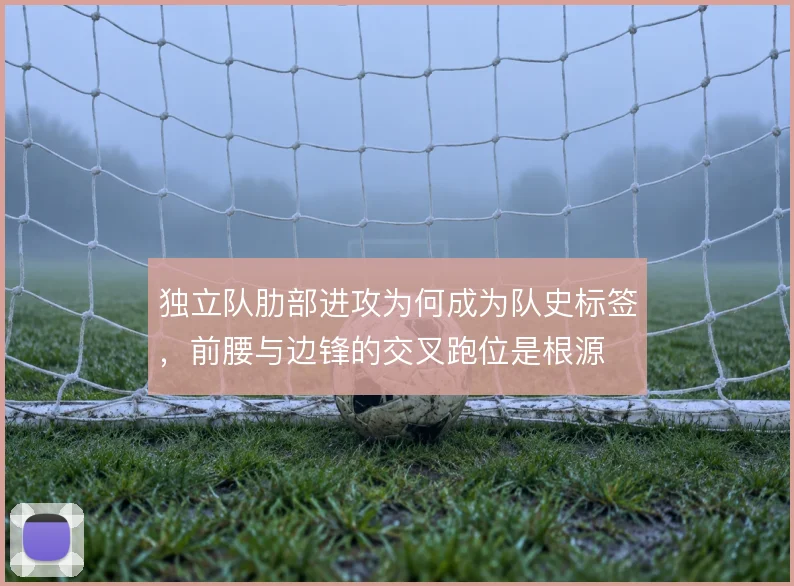 独立队肋部进攻为何成为队史标签,前腰与边锋的交叉跑位是根源