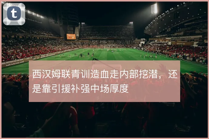 西汉姆联青训造血走内部挖潜,还是靠引援补强中场厚度